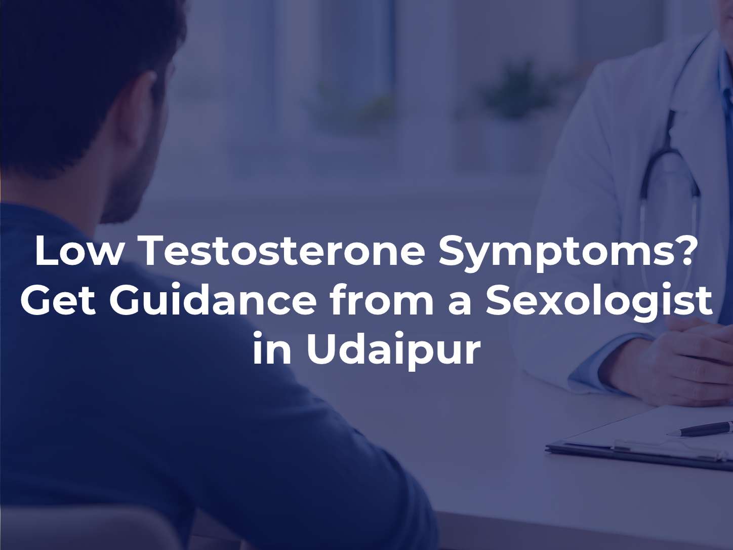 Low Testosterone Symptoms? Get Guidance from a Sexologist in Udaipur